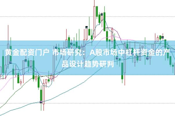 黄金配资门户 市场研究：A股市场中杠杆资金的产品设计趋势研判