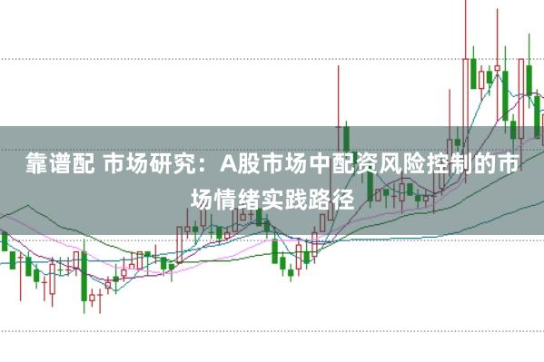 靠谱配 市场研究：A股市场中配资风险控制的市场情绪实践路径