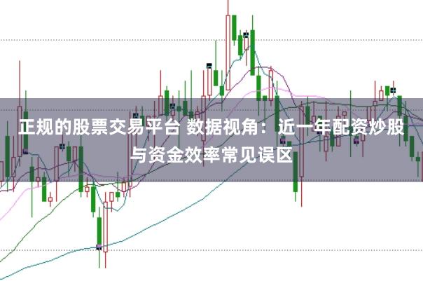 正规的股票交易平台 数据视角:近一年配资炒股与资金效率常见误区