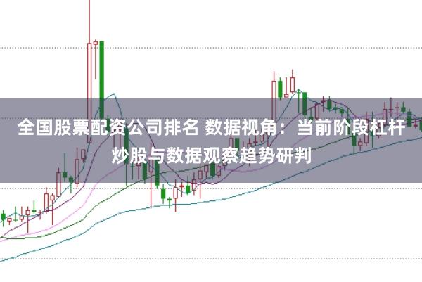 全国股票配资公司排名 数据视角：当前阶段杠杆炒股与数据观察趋势研判