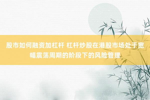 股市如何融资加杠杆 杠杆炒股在港股市场处于宽幅震荡周期的阶段下的风险管理