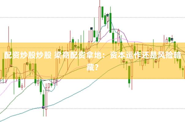 配资炒股炒股 梁商配资拿地：资本运作还是风险暗藏？