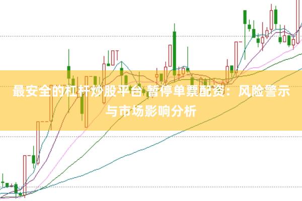 最安全的杠杆炒股平台 暂停单票配资:风险警示与市场影响分析
