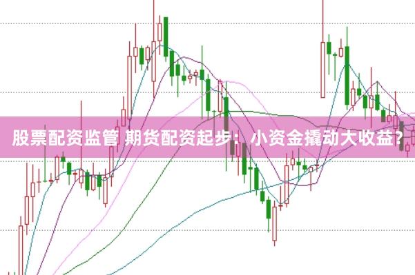 股票配资监管 期货配资起步：小资金撬动大收益？