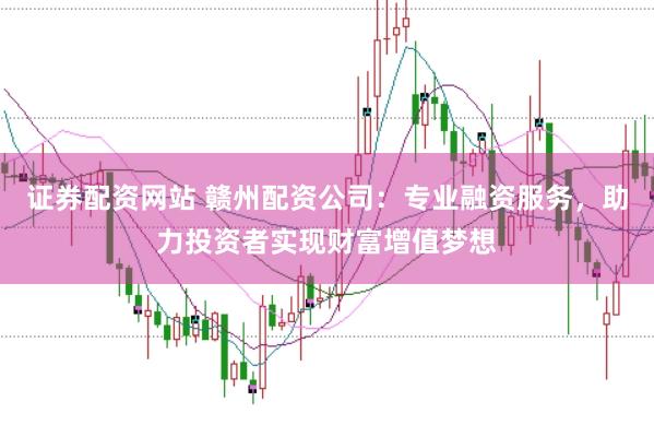 证券配资网站 赣州配资公司：专业融资服务，助力投资者实现财富增值梦想