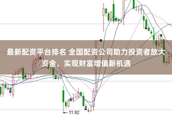 最新配资平台排名 全国配资公司助力投资者放大资金，实现财富增值新机遇