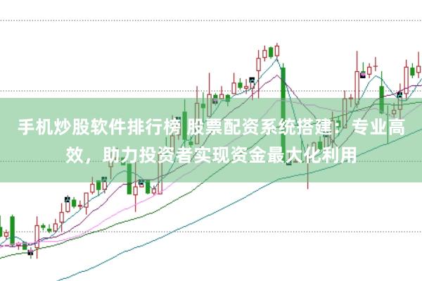 手机炒股软件排行榜 股票配资系统搭建:专业高效,助力投资者实现资金最大化利用