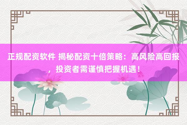正规配资软件 揭秘配资十倍策略：高风险高回报，投资者需谨慎把握机遇！