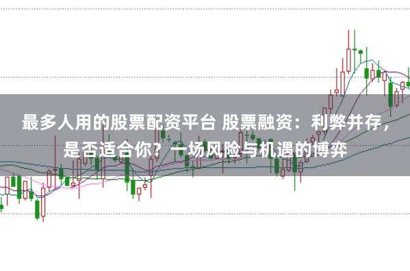 最多人用的股票配资平台 股票融资：利弊并存，是否适合你？一场风险与机遇的博弈