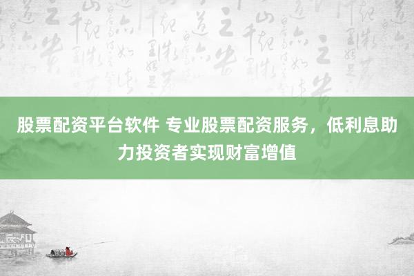 股票配资平台软件 专业股票配资服务,低利息助力投资者实现财富增值