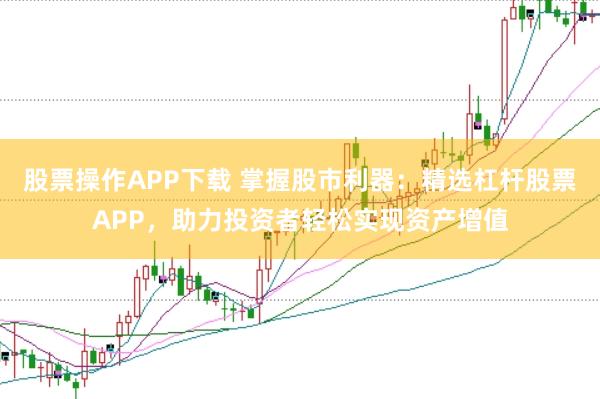 股票操作APP下载 掌握股市利器：精选杠杆股票APP，助力投资者轻松实现资产增值