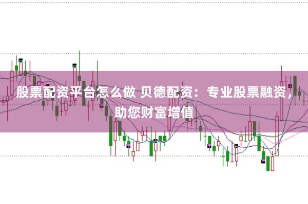 股票配资平台怎么做 贝德配资：专业股票融资，助您财富增值