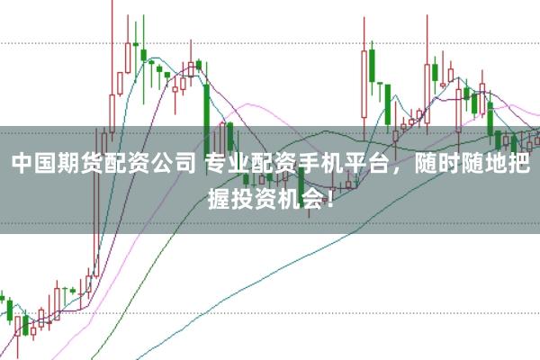 中国期货配资公司 专业配资手机平台，随时随地把握投资机会！