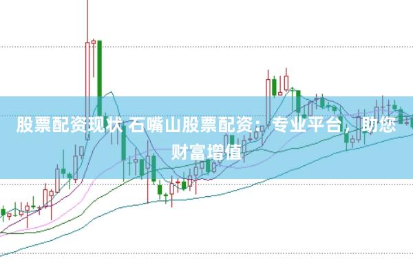 股票配资现状 石嘴山股票配资：专业平台，助您财富增值