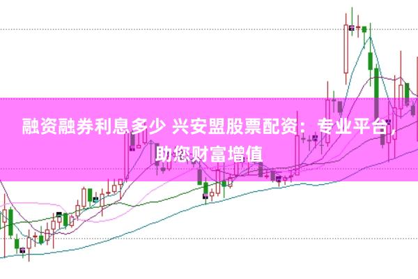 融资融券利息多少 兴安盟股票配资：专业平台，助您财富增值