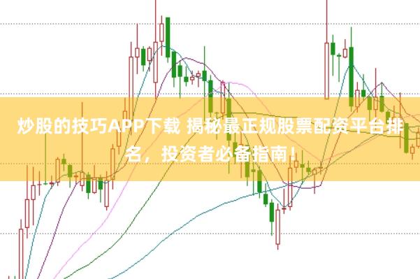 炒股的技巧APP下载 揭秘最正规股票配资平台排名，投资者必备指南！