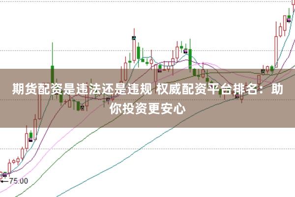 期货配资是违法还是违规 权威配资平台排名：助你投资更安心
