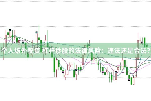 个人场外配资 杠杆炒股的法律风险：违法还是合法？
