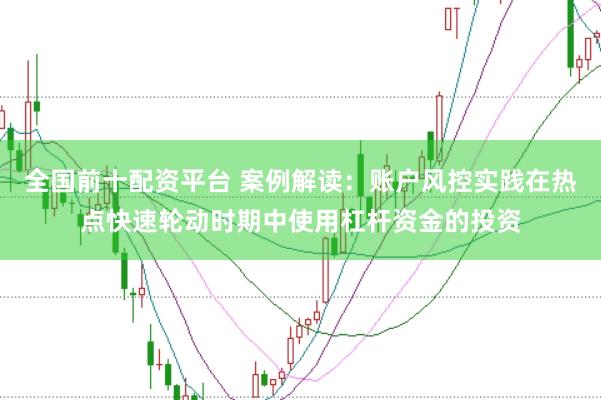全国前十配资平台 案例解读：账户风控实践在热点快速轮动时期中使用杠杆资金的投资