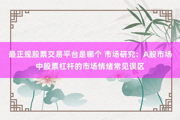 最正规股票交易平台是哪个 市场研究：A股市场中股票杠杆的市场情绪常见误区