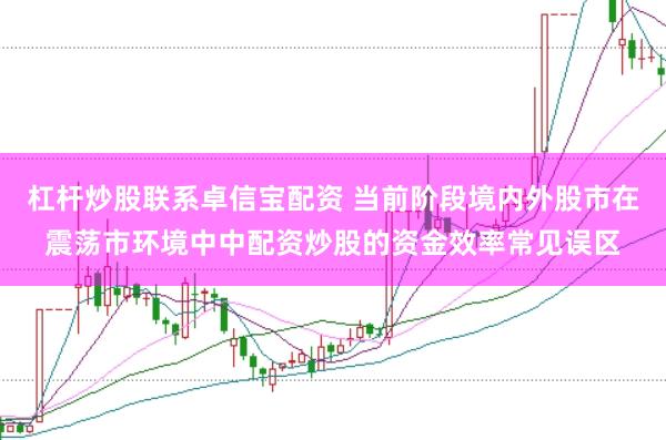 杠杆炒股联系卓信宝配资 当前阶段境内外股市在震荡市环境中中配资炒股的资金效率常见误区