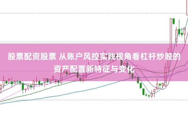 股票配资股票 从账户风控实践视角看杠杆炒股的资产配置新特征与变化