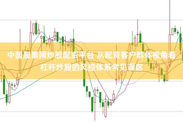 中国股票网炒股配资平台 从配资客户群体视角看杠杆炒股的风控体系常见误区