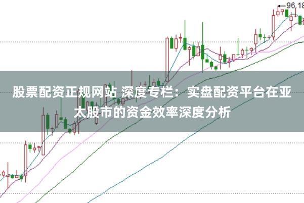 股票配资正规网站 深度专栏：实盘配资平台在亚太股市的资金效率深度分析