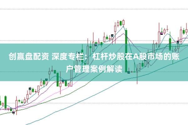 创赢盘配资 深度专栏：杠杆炒股在A股市场的账户管理案例解读