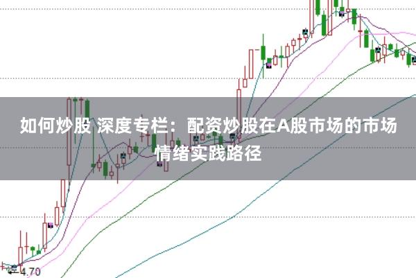 如何炒股 深度专栏：配资炒股在A股市场的市场情绪实践路径