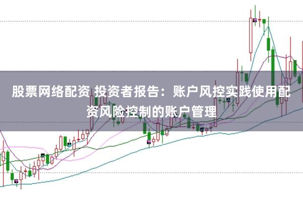 股票网络配资 投资者报告：账户风控实践使用配资风险控制的账户管理