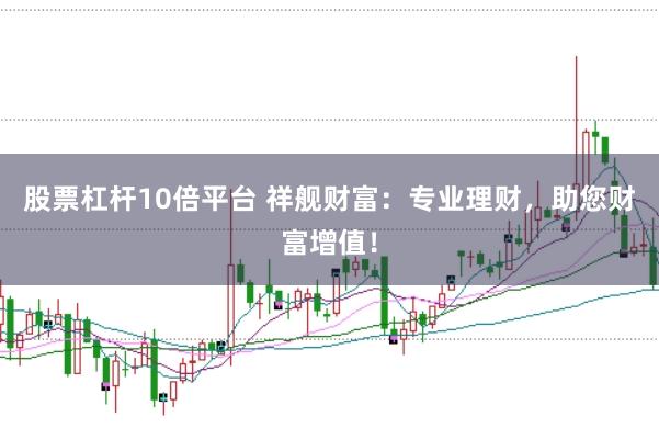 股票杠杆10倍平台 祥舰财富：专业理财，助您财富增值！