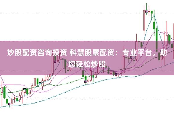炒股配资咨询投资 科慧股票配资：专业平台，助您轻松炒股