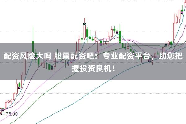 配资风险大吗 股票配资吧:专业配资平台,助您把握投资良机!