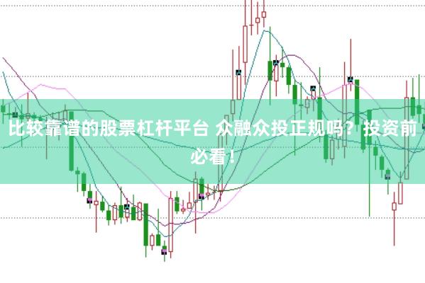 比较靠谱的股票杠杆平台 众融众投正规吗?投资前必看!