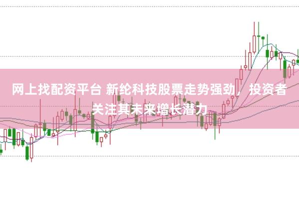 网上找配资平台 新纶科技股票走势强劲,投资者关注其未来增长潜力