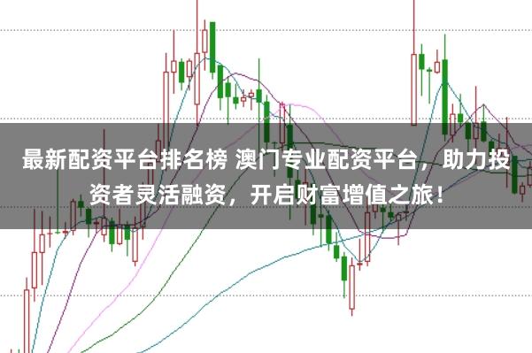 最新配资平台排名榜 澳门专业配资平台,助力投资者灵活融资,开启财富增值之旅!