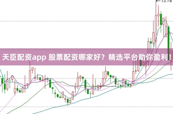 天臣配资app 股票配资哪家好？精选平台助你盈利！