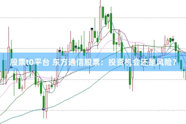 股票t0平台 东方通信股票：投资机会还是风险？
