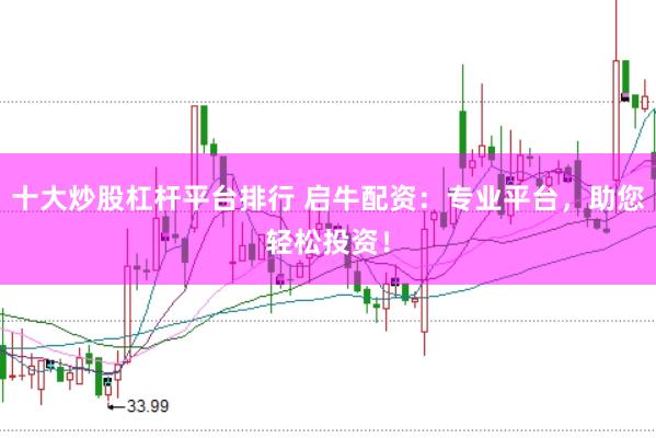 十大炒股杠杆平台排行 启牛配资：专业平台，助您轻松投资！