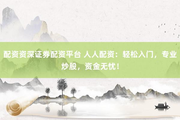 配资资深证券配资平台 人人配资：轻松入门，专业炒股，资金无忧！