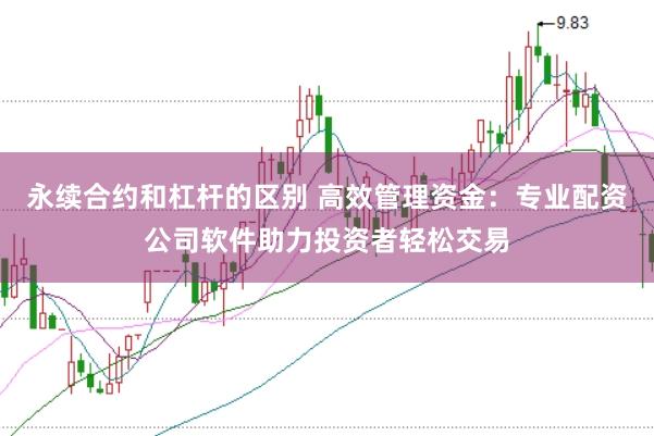 永续合约和杠杆的区别 高效管理资金：专业配资公司软件助力投资者轻松交易