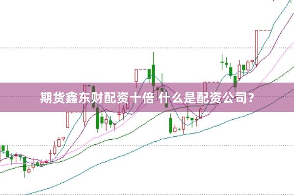 期货鑫东财配资十倍 什么是配资公司？