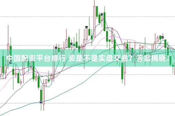 中国配资平台排行 资是不是实盘交易？答案揭晓！