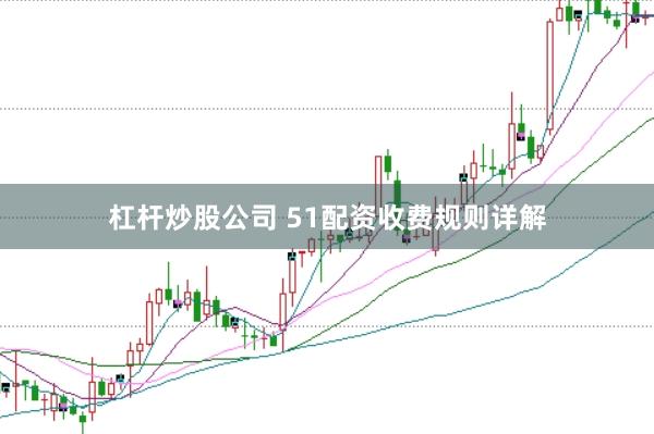 杠杆炒股公司 51配资收费规则详解