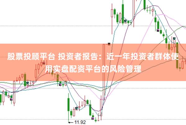 股票投顾平台 投资者报告：近一年投资者群体使用实盘配资平台的风险管理