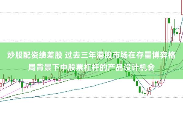 炒股配资绩差股 过去三年港股市场在存量博弈格局背景下中股票杠杆的产品设计机会