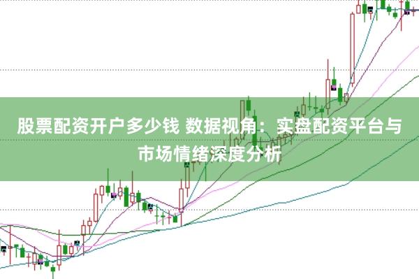 股票配资开户多少钱 数据视角：实盘配资平台与市场情绪深度分析