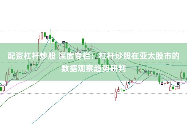 配资杠杆炒股 深度专栏：杠杆炒股在亚太股市的数据观察趋势研判