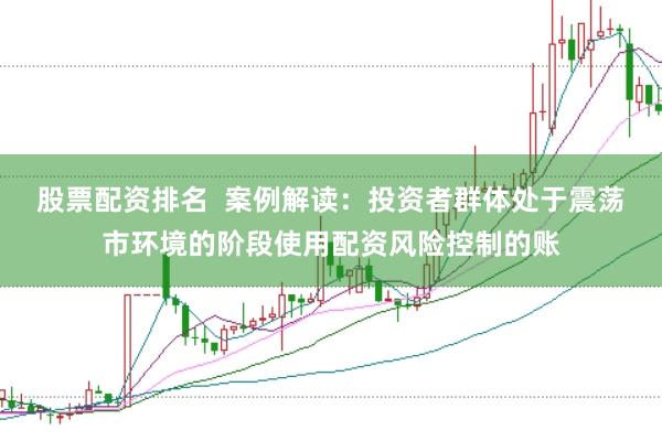 股票配资排名  案例解读：投资者群体处于震荡市环境的阶段使用配资风险控制的账